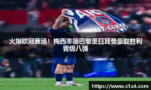 火爆欧冠赛场！梅西率领巴黎圣日耳曼豪取胜利晋级八强