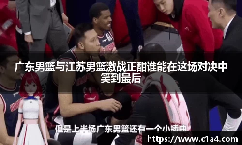 广东男篮与江苏男篮激战正酣谁能在这场对决中笑到最后