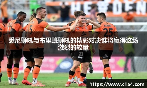 悉尼狮吼与布里班狮吼的精彩对决谁将赢得这场激烈的较量
