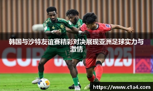 韩国与沙特友谊赛精彩对决展现亚洲足球实力与激情